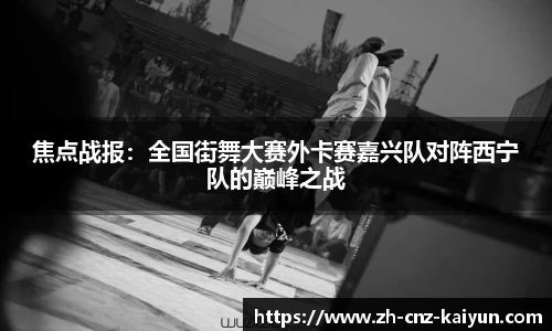 焦点战报:全国街舞大赛外卡赛嘉兴队对阵西宁队的巅峰之战