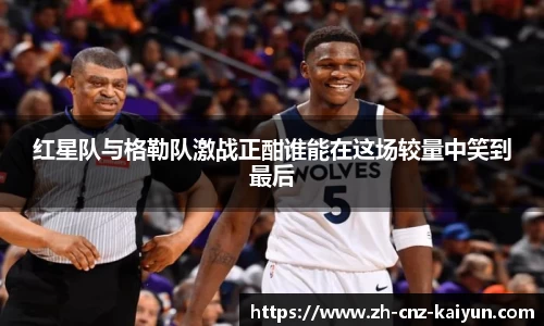 红星队与格勒队激战正酣谁能在这场较量中笑到最后
